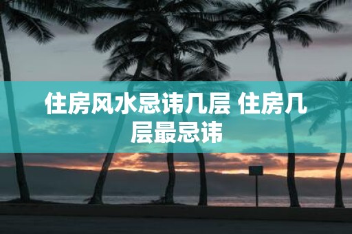 住房风水忌讳几层 住房几层最忌讳