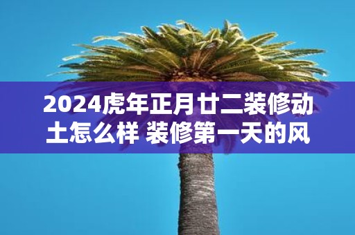 2025虎年正月廿二装修动土怎么样 装修第一天的风水