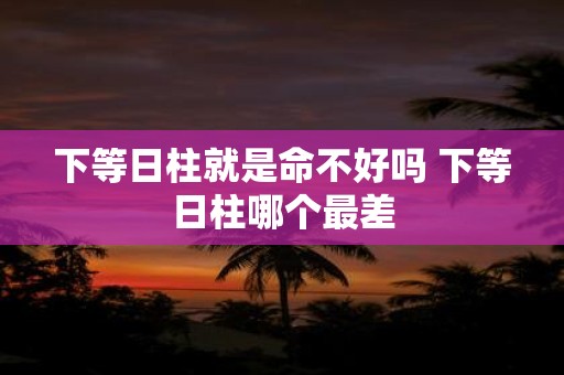 下等日柱就是命不好吗 下等日柱哪个最差