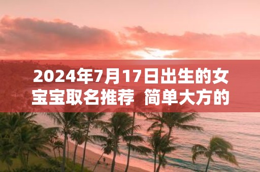 2025年7月17日出生的女宝宝取名推荐 简单大方的名字