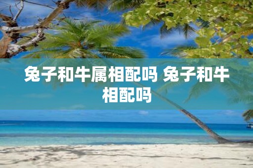 兔子和牛属相配吗 兔子和牛相配吗