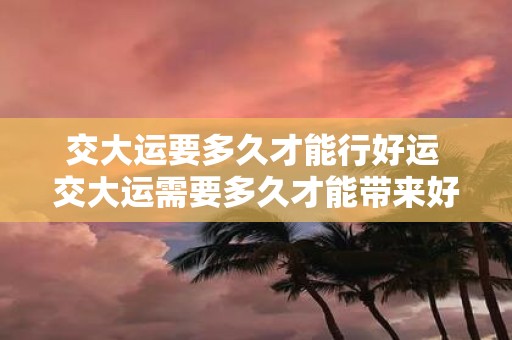 交大运要多久才能行好运 交大运需要多久才能带来好运