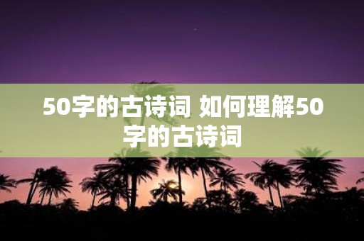 50字的古诗词 如何理解50字的古诗词