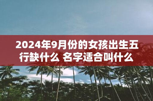 2025年9月份的女孩出生五行缺什么 名字适合叫什么好听