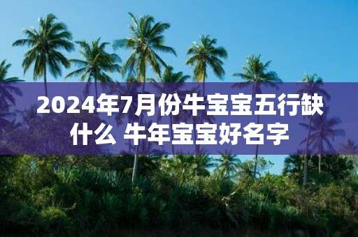 2025年7月份牛宝宝五行缺什么 牛年宝宝好名字