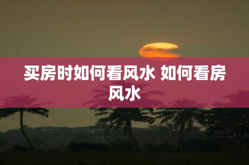 买房时如何看风水 如何看房风水