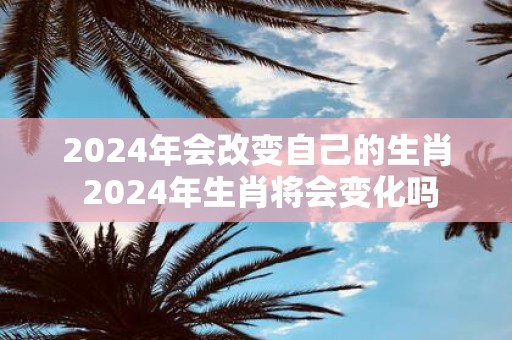 2025年会改变自己的生肖 2025年生肖将会变化吗