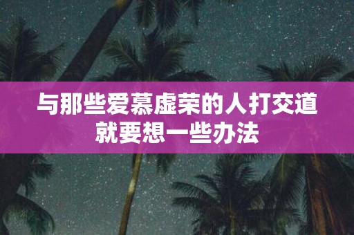 与那些爱慕虚荣的人打交道就要想一些办法