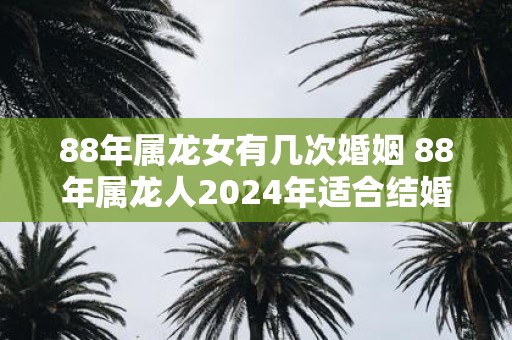 88年属龙女有几次婚姻 88年属龙人2025年适合结婚吗
