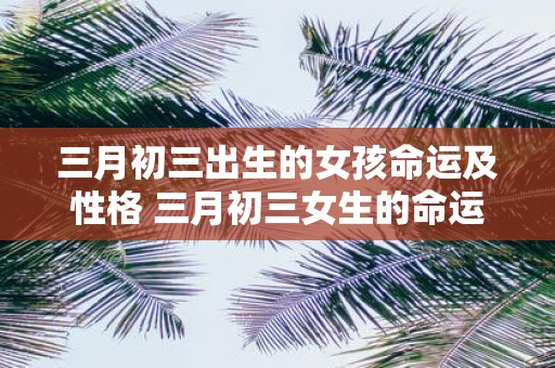 三月初三出生的女孩命运及性格 三月初三女生的命运性格