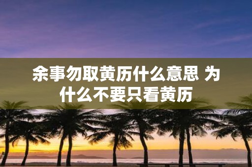 余事勿取黄历什么意思 为什么不要只看黄历