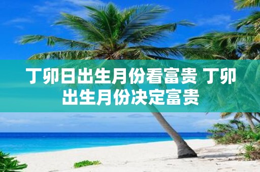 丁卯日出生月份看富贵 丁卯出生月份决定富贵