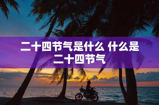 二十四节气是什么 什么是二十四节气