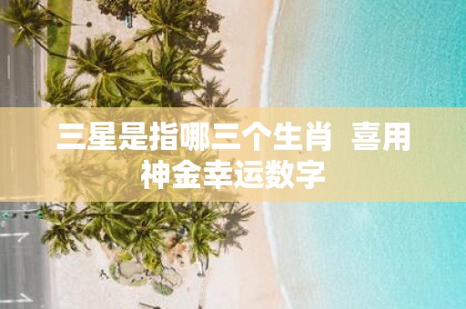 三星是指哪三个生肖 喜用神金幸运数字