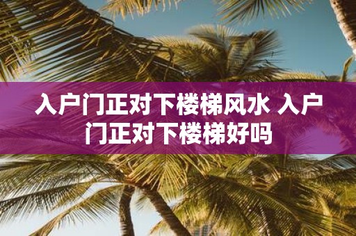 入户门正对下楼梯风水 入户门正对下楼梯好吗