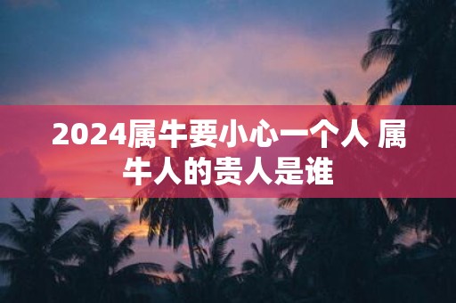 2025属牛要小心一个人 属牛人的贵人是谁
