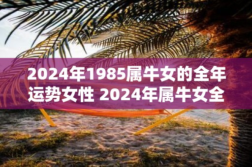 2025年1985属牛女的全年运势女性 2025年属牛女全年运程如何