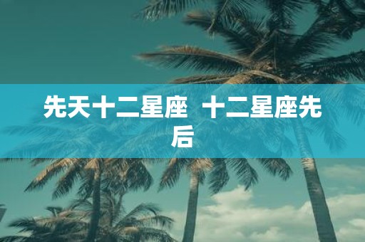 先天十二星座 十二星座先后