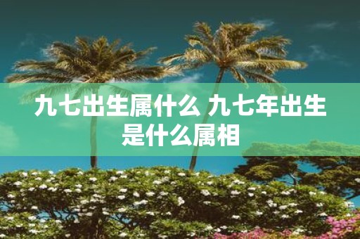 九七出生属什么 九七年出生是什么属相