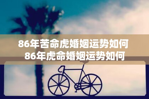 86年苦命虎婚姻运势如何 86年虎命婚姻运势如何