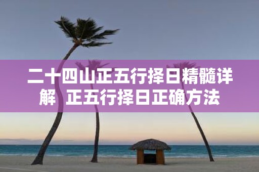 二十四山正五行择日精髓详解 正五行择日正确方法