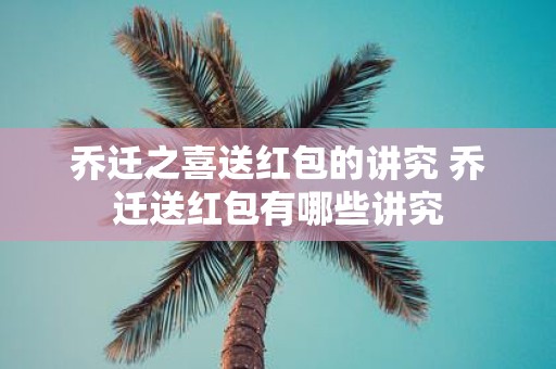 乔迁之喜送红包的讲究 乔迁送红包有哪些讲究