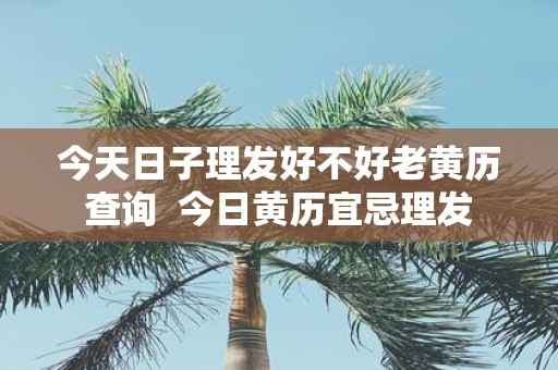今天日子理发好不好老黄历查询 今日黄历宜忌理发