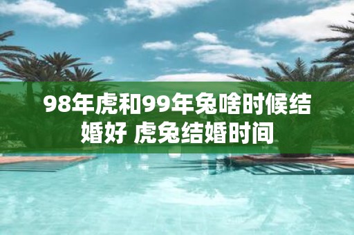 98年虎和99年兔啥时候结婚好 虎兔结婚时间