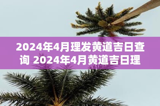 2025年4月理发黄道吉日查询 2025年4月黄道吉日理发查询