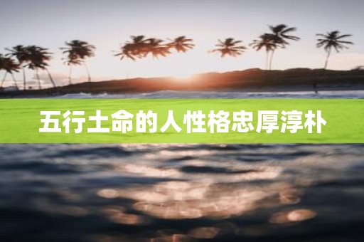 五行土命的人性格忠厚淳朴