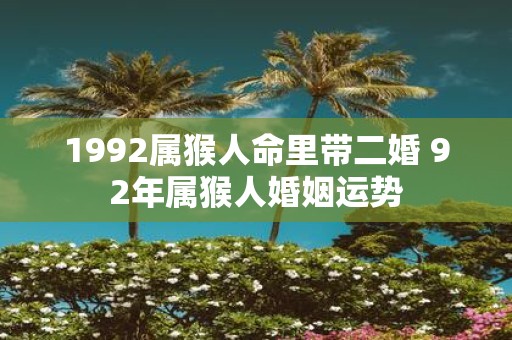 1992属猴人命里带二婚 92年属猴人婚姻运势