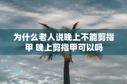 为什么老人说晚上不能剪指甲 晚上剪指甲可以吗