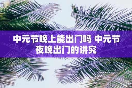 中元节晚上能出门吗 中元节夜晚出门的讲究