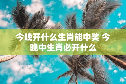 今晚开什么生肖能中奖 今晚中生肖必开什么