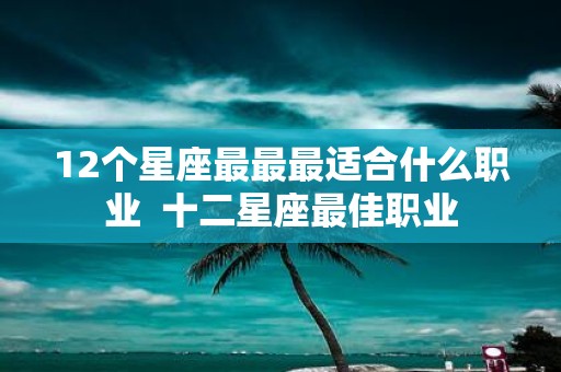 12个星座最最最适合什么职业 十二星座最佳职业
