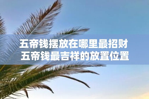 五帝钱摆放在哪里最招财 五帝钱最吉祥的放置位置
