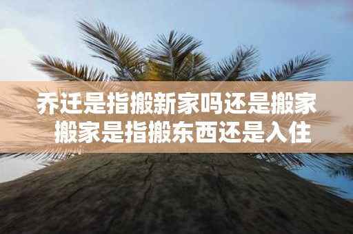 乔迁是指搬新家吗还是搬家 搬家是指搬东西还是入住