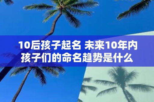 10后孩子起名 未来10年内孩子们的命名趋势是什么