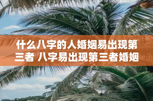 什么八字的人婚姻易出现第三者 八字易出现第三者婚姻