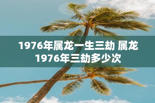 1976年属龙一生三劫 属龙1976年三劫多少次