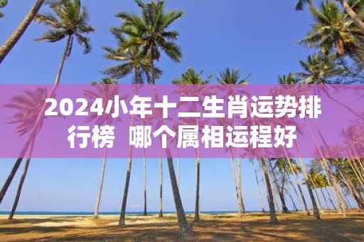 2025小年十二生肖运势排行榜 哪个属相运程好