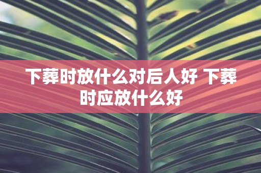 下葬时放什么对后人好 下葬时应放什么好
