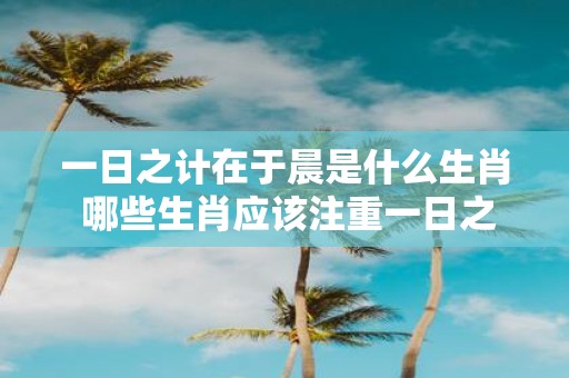 一日之计在于晨是什么生肖 哪些生肖应该注重一日之计在于晨