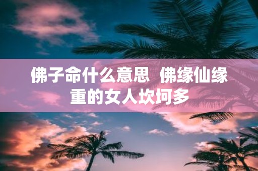 佛子命什么意思 佛缘仙缘重的女人坎坷多