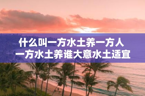 什么叫一方水土养一方人 一方水土养谁大意水土适宜的地方可以滋养出怎样的人