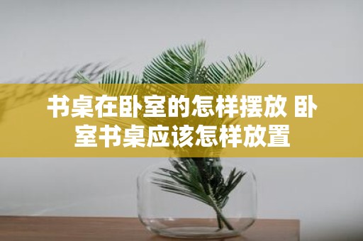 书桌在卧室的怎样摆放 卧室书桌应该怎样放置
