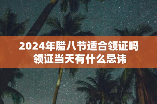2025年腊八节适合领证吗 领证当天有什么忌讳