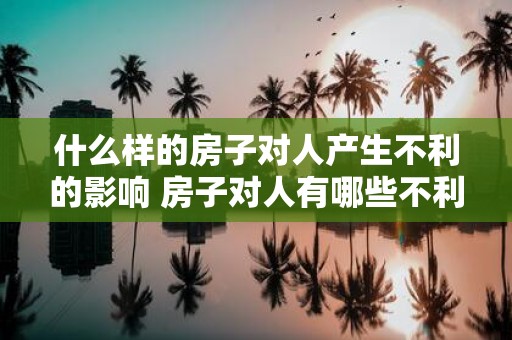 什么样的房子对人产生不利的影响 房子对人有哪些不利影响