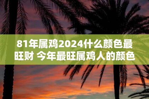 81年属鸡2025什么颜色最旺财 今年最旺属鸡人的颜色