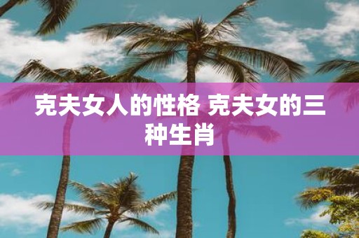 克夫女人的性格 克夫女的三种生肖